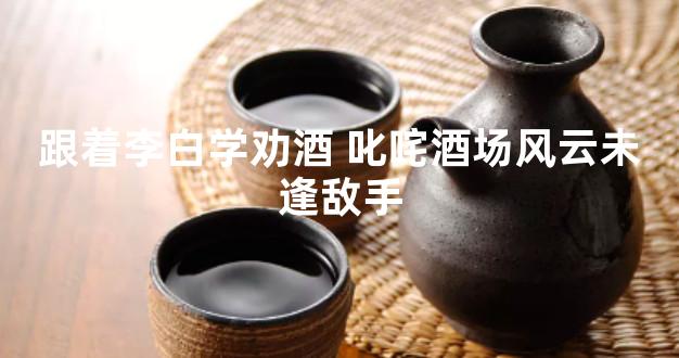 跟着李白学劝酒 叱咤酒场风云未逢敌手